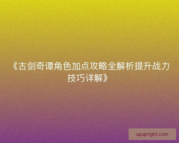 《古剑奇谭角色加点攻略全解析提升战力技巧详解》