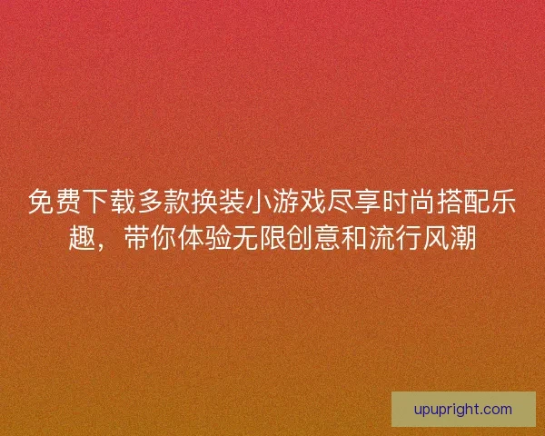 免费下载多款换装小游戏尽享时尚搭配乐趣，带你体验无限创意和流行风潮