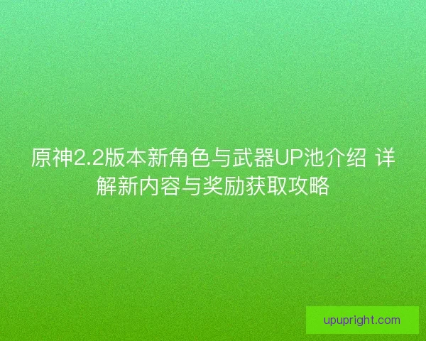 原神2.2版本新角色与武器UP池介绍 详解新内容与奖励获取攻略 原神2.2版本新角色与武器UP池介绍 详解新内容与奖励获取攻略