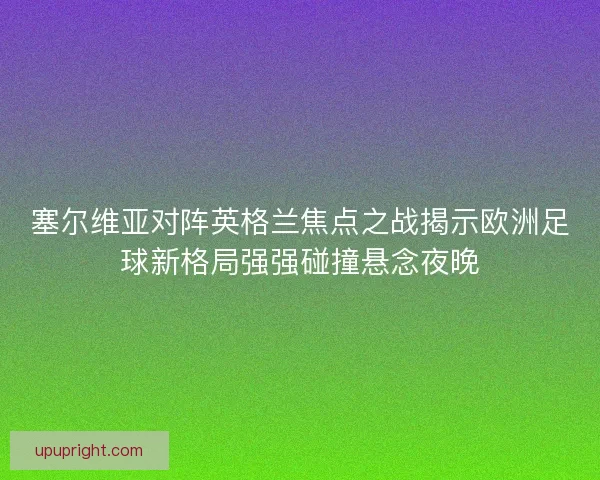 塞尔维亚对阵英格兰焦点之战揭示欧洲足球新格局强强碰撞悬念夜晚 塞尔维亚对阵英格兰焦点之战揭示欧洲足球新格局强强碰撞悬念夜晚