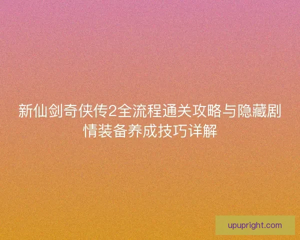 新仙剑奇侠传2全流程通关攻略与隐藏剧情装备养成技巧详解 新仙剑奇侠传2全流程通关攻略与隐藏剧情装备养成技巧详解