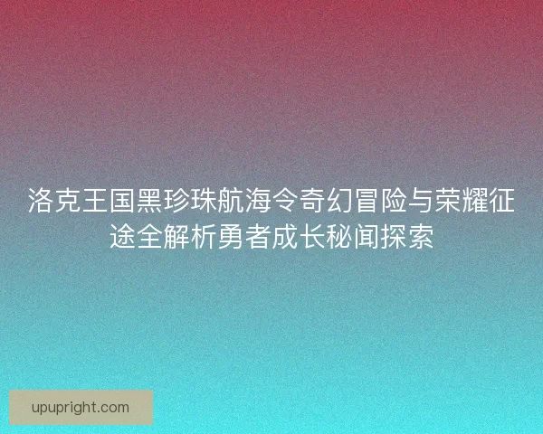 洛克王国黑珍珠航海令奇幻冒险与荣耀征途全解析勇者成长秘闻探索