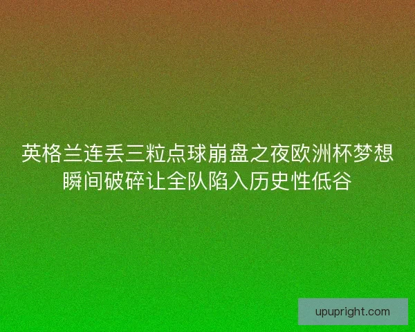英格兰连丢三粒点球崩盘之夜欧洲杯梦想瞬间破碎让全队陷入历史性低谷