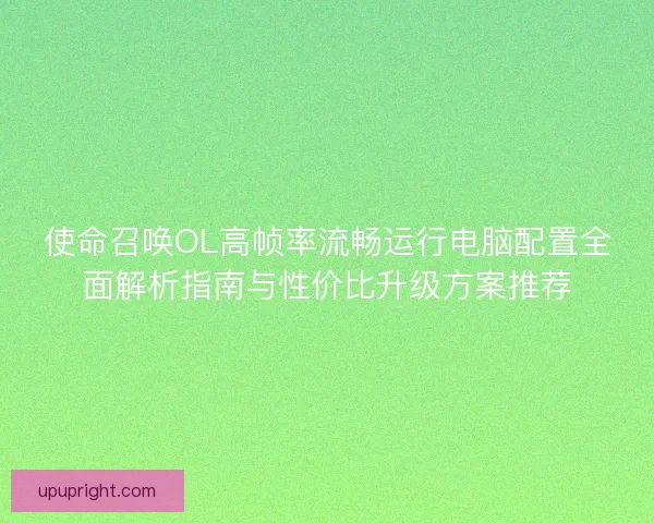 使命召唤OL高帧率流畅运行电脑配置全面解析指南与性价比升级方案推荐 使命召唤OL高帧率流畅运行电脑配置全面解析指南与性价比升级方案推荐