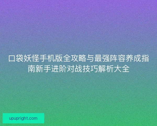 口袋妖怪手机版全攻略与最强阵容养成指南新手进阶对战技巧解析大全