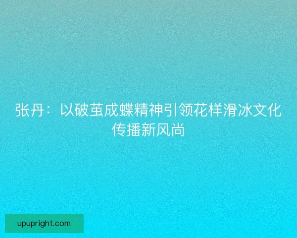张丹：以破茧成蝶精神引领花样滑冰文化传播新风尚