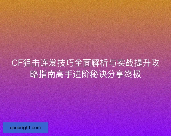 CF狙击连发技巧全面解析与实战提升攻略指南高手进阶秘诀分享终极 CF狙击连发技巧全面解析与实战提升攻略指南高手进阶秘诀分享终极