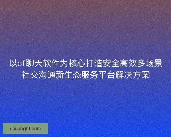 以cf聊天软件为核心打造安全高效多场景社交沟通新生态服务平台解决方案 以cf聊天软件为核心打造安全高效多场景社交沟通新生态服务平台解决方案