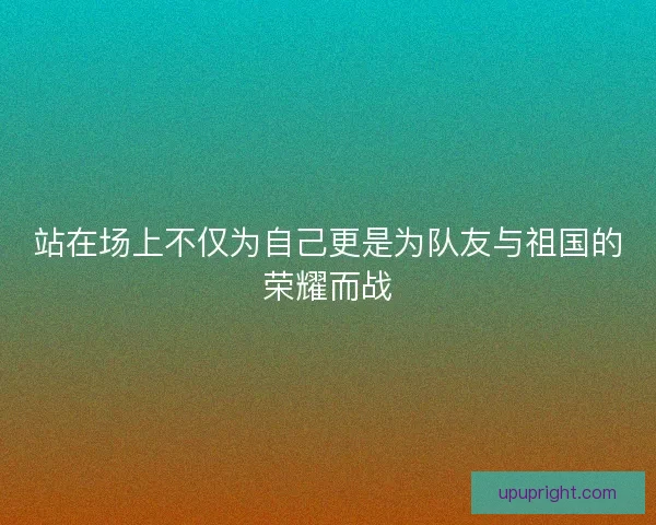 站在场上不仅为自己更是为队友与祖国的荣耀而战