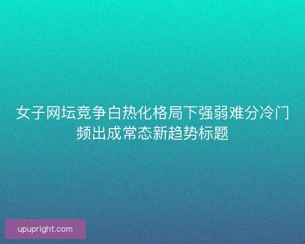 女子网坛竞争白热化格局下强弱难分冷门频出成常态新趋势标题
