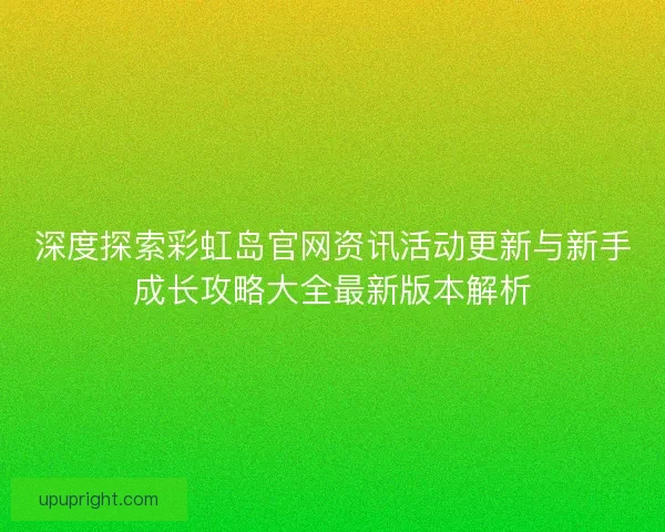 深度探索彩虹岛官网资讯活动更新与新手成长攻略大全最新版本解析