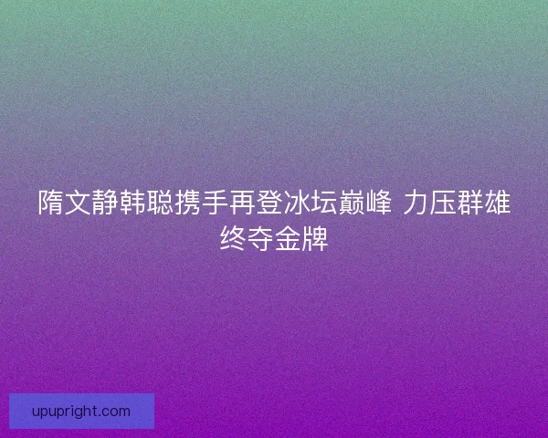 隋文静韩聪携手再登冰坛巅峰 力压群雄终夺金牌
