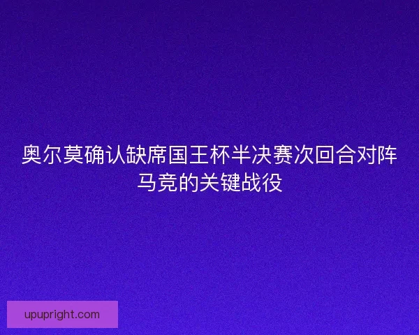 奥尔莫确认缺席国王杯半决赛次回合对阵马竞的关键战役 奥尔莫确认缺席国王杯半决赛次回合对阵马竞的关键战役