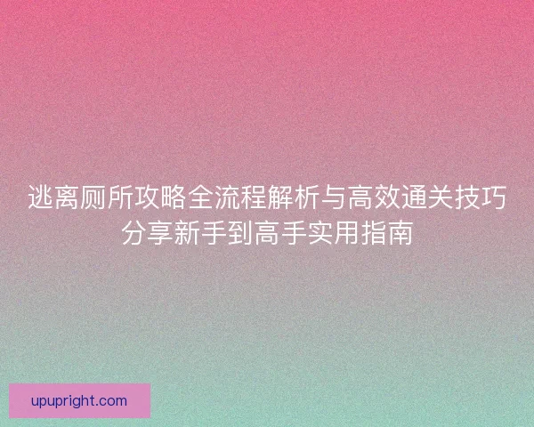 逃离厕所攻略全流程解析与高效通关技巧分享新手到高手实用指南 逃离厕所攻略全流程解析与高效通关技巧分享新手到高手实用指南