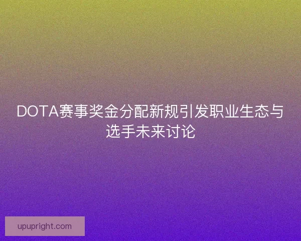 DOTA赛事奖金分配新规引发职业生态与选手未来讨论 DOTA赛事奖金分配新规引发职业生态与选手未来讨论