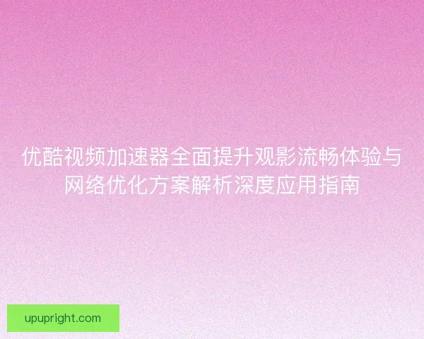 优酷视频加速器全面提升观影流畅体验与网络优化方案解析深度应用指南