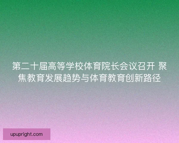 第二十届高等学校体育院长会议召开 聚焦教育发展趋势与体育教育创新路径