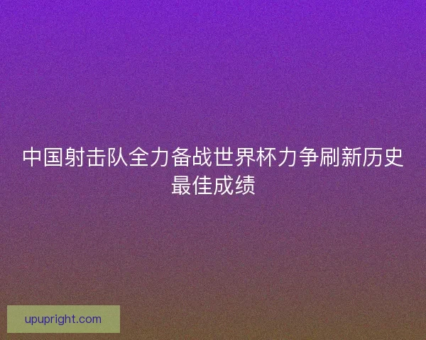 中国射击队全力备战世界杯力争刷新历史最佳成绩 中国射击队全力备战世界杯力争刷新历史最佳成绩