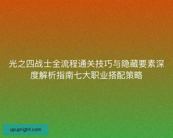 光之四战士全流程通关技巧与隐藏要素深度解析指南七大职业搭配策略 光之四战士全流程通关技巧与隐藏要素深度解析指南七大职业搭配策略