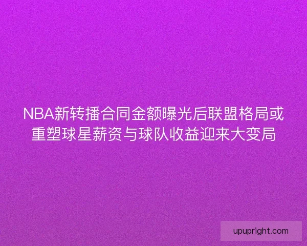 NBA新转播合同金额曝光后联盟格局或重塑球星薪资与球队收益迎来大变局 NBA新转播合同金额曝光后联盟格局或重塑球星薪资与球队收益迎来大变局