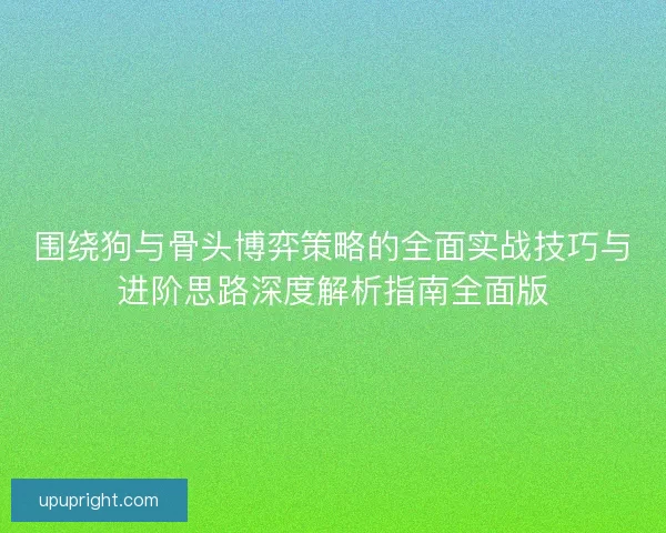 围绕狗与骨头博弈策略的全面实战技巧与进阶思路深度解析指南全面版 围绕狗与骨头博弈策略的全面实战技巧与进阶思路深度解析指南全面版