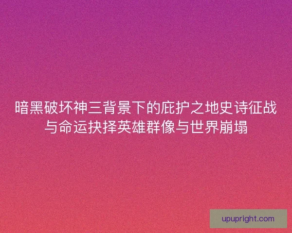 暗黑破坏神三背景下的庇护之地史诗征战与命运抉择英雄群像与世界崩塌