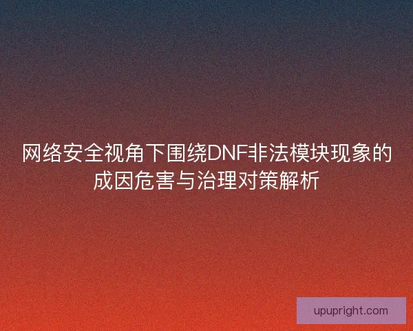 网络安全视角下围绕DNF非法模块现象的成因危害与治理对策解析 网络安全视角下围绕DNF非法模块现象的成因危害与治理对策解析