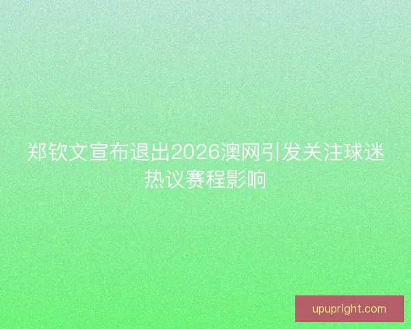 郑钦文宣布退出2026澳网引发关注球迷热议赛程影响