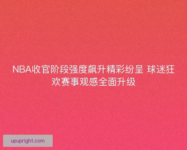 NBA收官阶段强度飙升精彩纷呈 球迷狂欢赛事观感全面升级 NBA收官阶段强度飙升精彩纷呈 球迷狂欢赛事观感全面升级