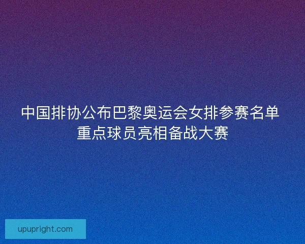 中国排协公布巴黎奥运会女排参赛名单 重点球员亮相备战大赛 中国排协公布巴黎奥运会女排参赛名单 重点球员亮相备战大赛