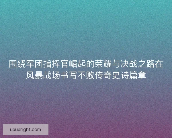 围绕军团指挥官崛起的荣耀与决战之路在风暴战场书写不败传奇史诗篇章 围绕军团指挥官崛起的荣耀与决战之路在风暴战场书写不败传奇史诗篇章
