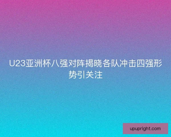 U23亚洲杯八强对阵揭晓各队冲击四强形势引关注 U23亚洲杯八强对阵揭晓各队冲击四强形势引关注