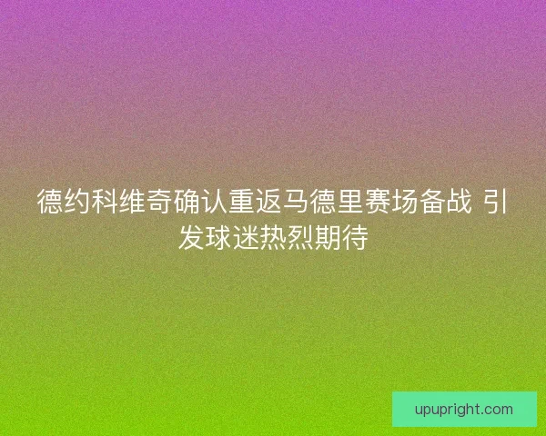 德约科维奇确认重返马德里赛场备战 引发球迷热烈期待 德约科维奇确认重返马德里赛场备战 引发球迷热烈期待