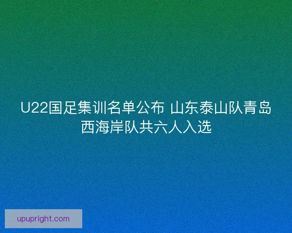 U22国足集训名单公布 山东泰山队青岛西海岸队共六人入选 U22国足集训名单公布 山东泰山队青岛西海岸队共六人入选