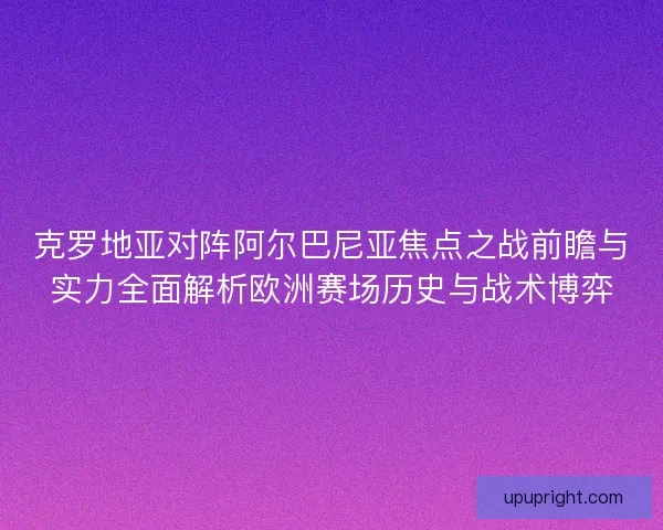 克罗地亚对阵阿尔巴尼亚焦点之战前瞻与实力全面解析欧洲赛场历史与战术博弈 克罗地亚对阵阿尔巴尼亚焦点之战前瞻与实力全面解析欧洲赛场历史与战术博弈