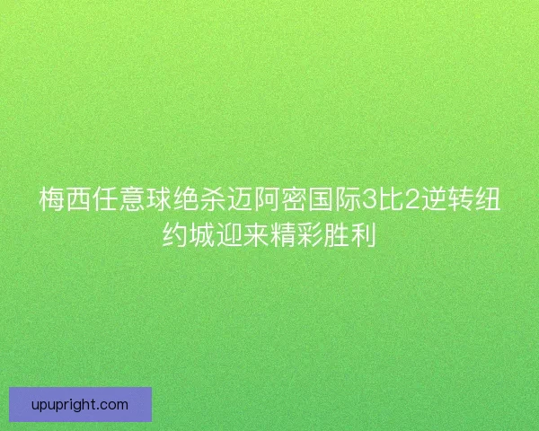 梅西任意球绝杀迈阿密国际3比2逆转纽约城迎来精彩胜利 梅西任意球绝杀迈阿密国际3比2逆转纽约城迎来精彩胜利